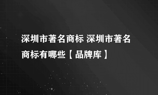 深圳市著名商标 深圳市著名商标有哪些【品牌库】