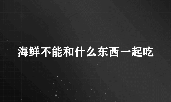 海鲜不能和什么东西一起吃