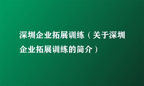 深圳企业拓展训练（关于深圳企业拓展训练的简介）