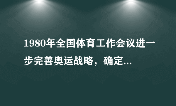 1980年全国体育工作会议进一步完善奥运战略，确定以什么为工作中心？