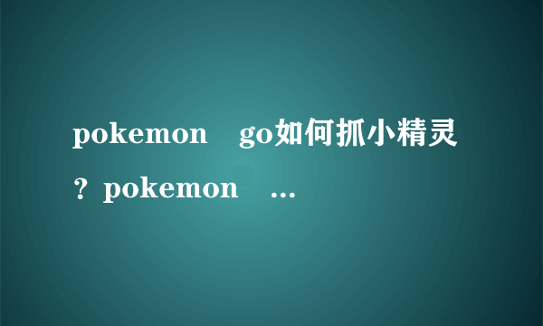 pokemon go如何抓小精灵？pokemon go抓小精灵技巧详细介绍