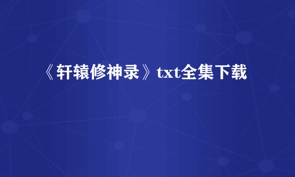 《轩辕修神录》txt全集下载