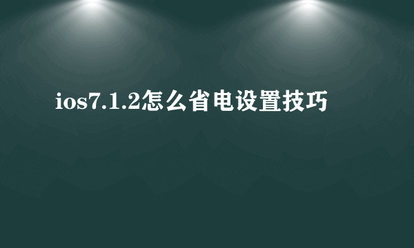 ios7.1.2怎么省电设置技巧