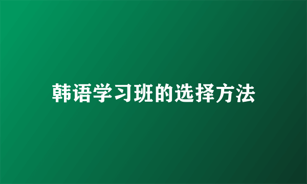 韩语学习班的选择方法