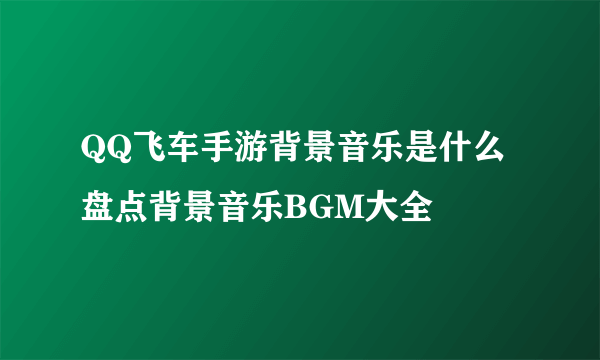 QQ飞车手游背景音乐是什么 盘点背景音乐BGM大全