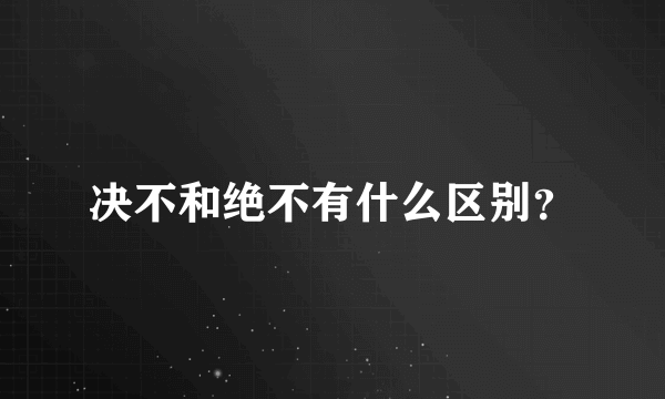 决不和绝不有什么区别？