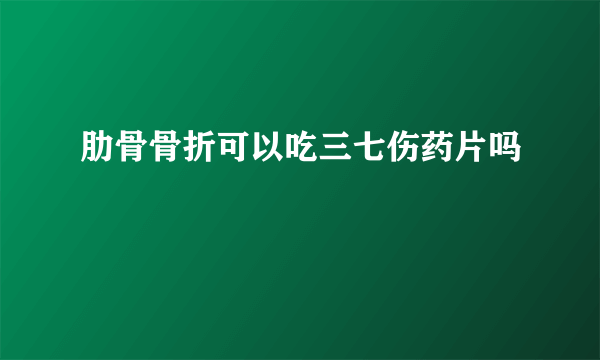 肋骨骨折可以吃三七伤药片吗