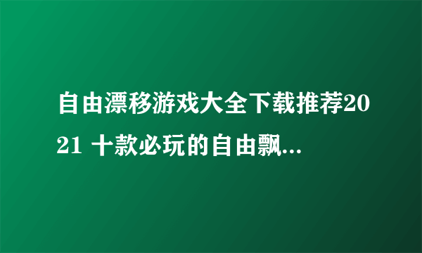 自由漂移游戏大全下载推荐2021 十款必玩的自由飘逸游戏排行榜有哪些