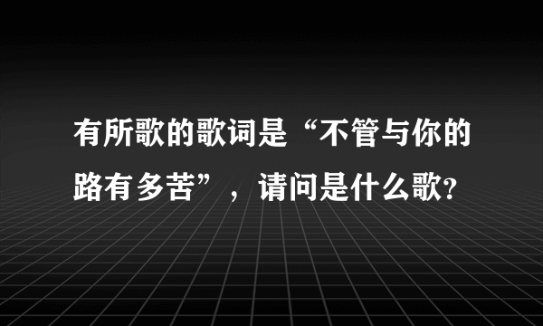 有所歌的歌词是“不管与你的路有多苦”，请问是什么歌？