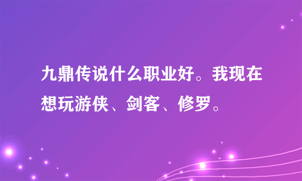 九鼎传说什么职业好。我现在想玩游侠、剑客、修罗。