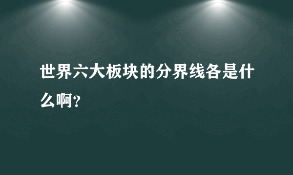 世界六大板块的分界线各是什么啊？