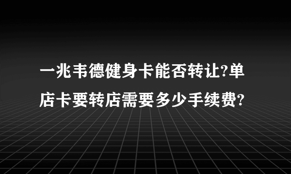 一兆韦德健身卡能否转让?单店卡要转店需要多少手续费?