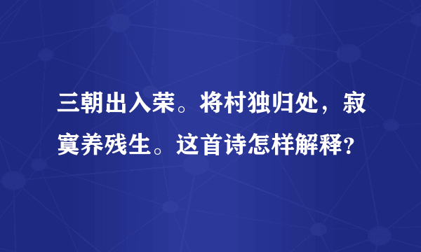 三朝出入荣。将村独归处，寂寞养残生。这首诗怎样解释？