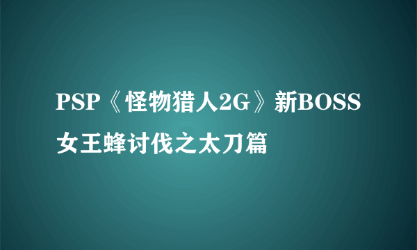 PSP《怪物猎人2G》新BOSS 女王蜂讨伐之太刀篇