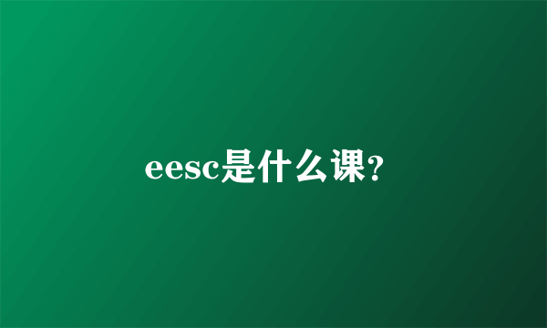 eesc是什么课？