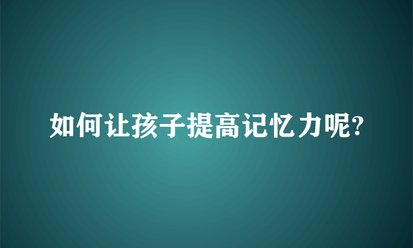 如何让孩子提高记忆力呢?