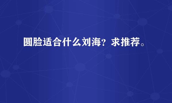 圆脸适合什么刘海？求推荐。