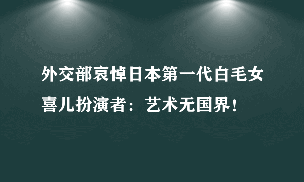 外交部哀悼日本第一代白毛女喜儿扮演者：艺术无国界！