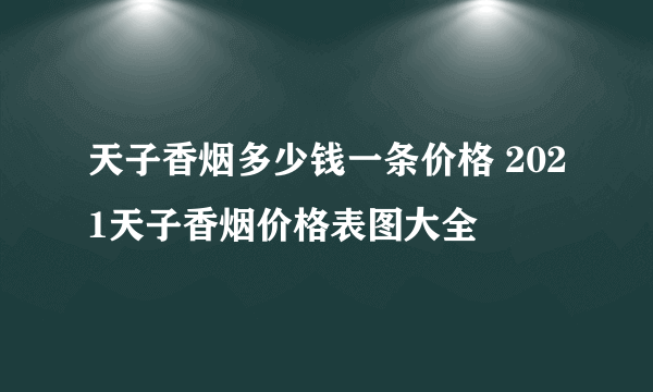 天子香烟多少钱一条价格 2021天子香烟价格表图大全