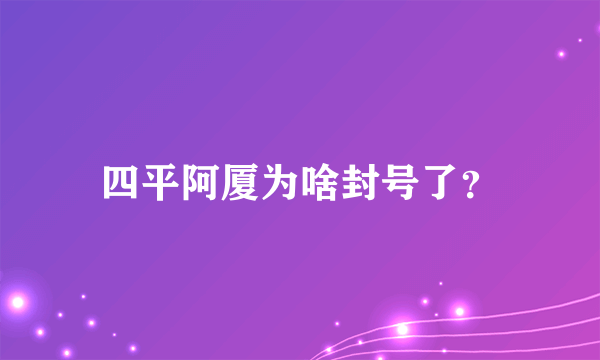 四平阿厦为啥封号了？