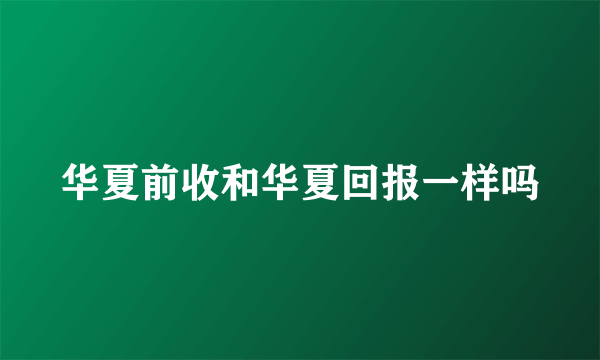 华夏前收和华夏回报一样吗