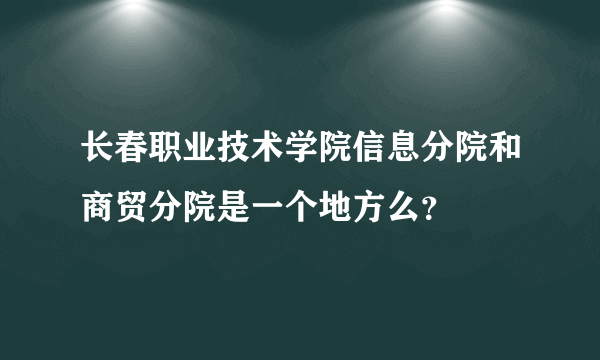 长春职业技术学院信息分院和商贸分院是一个地方么？