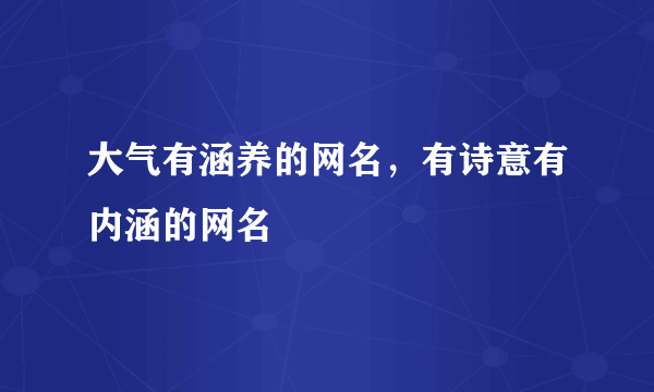 大气有涵养的网名，有诗意有内涵的网名