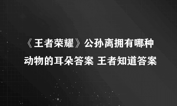 《王者荣耀》公孙离拥有哪种动物的耳朵答案 王者知道答案