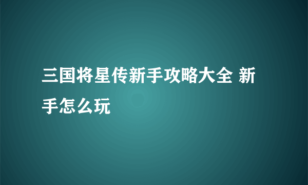 三国将星传新手攻略大全 新手怎么玩