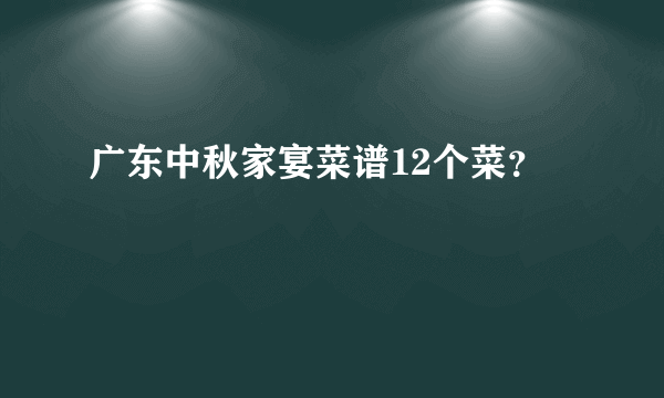 广东中秋家宴菜谱12个菜？