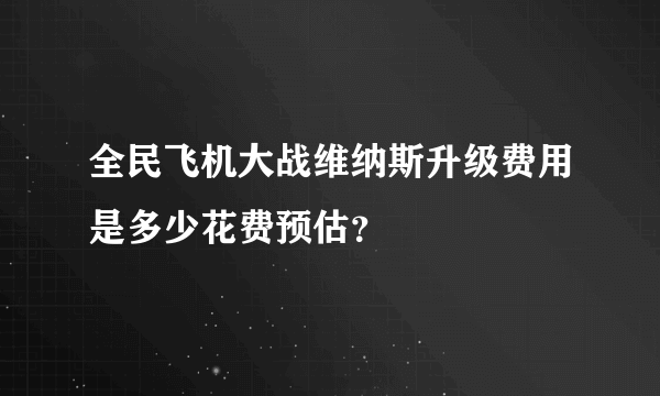 全民飞机大战维纳斯升级费用是多少花费预估？