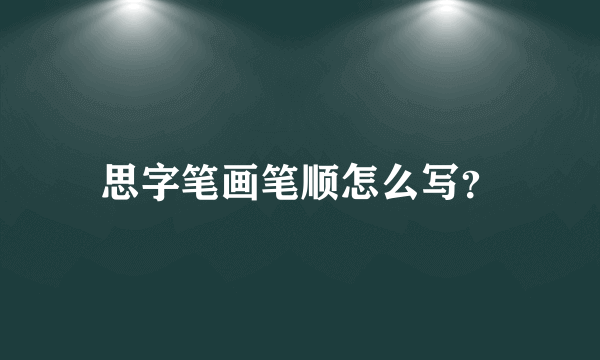 思字笔画笔顺怎么写？