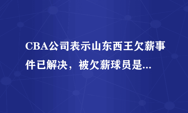 CBA公司表示山东西王欠薪事件已解决，被欠薪球员是否已经全额领到薪水？