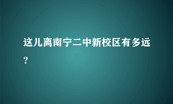 这儿离南宁二中新校区有多远？