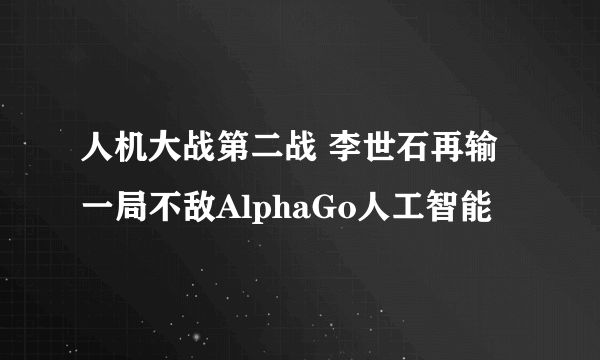 人机大战第二战 李世石再输一局不敌AlphaGo人工智能