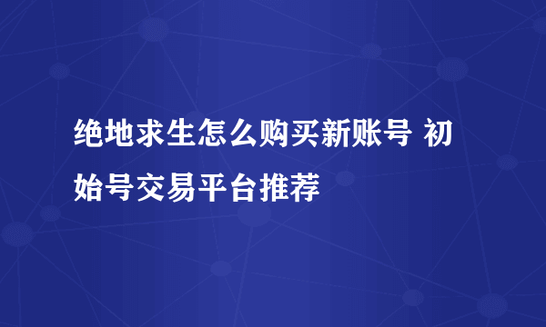 绝地求生怎么购买新账号 初始号交易平台推荐