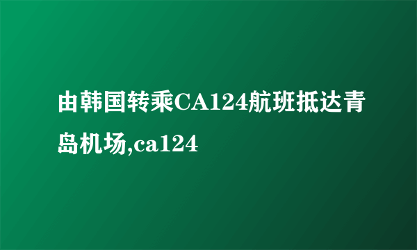 由韩国转乘CA124航班抵达青岛机场,ca124