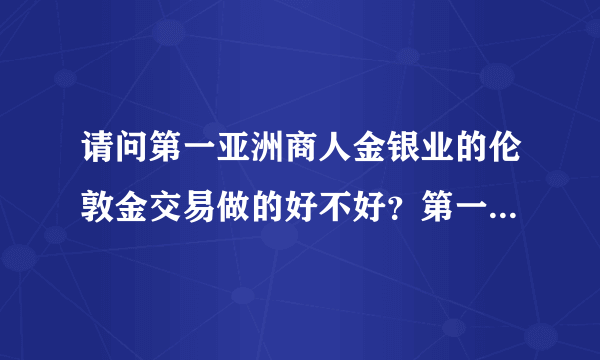 请问第一亚洲商人金银业的伦敦金交易做的好不好？第一亚洲商人金银业的手续费是多少?