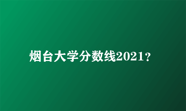 烟台大学分数线2021？