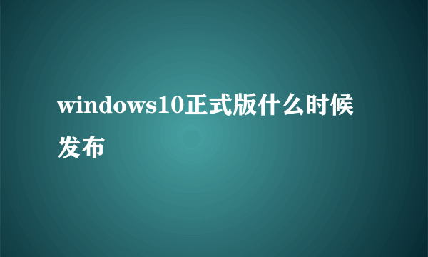 windows10正式版什么时候发布