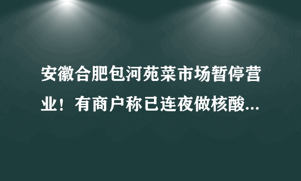 安徽合肥包河苑菜市场暂停营业！有商户称已连夜做核酸检测|新冠肺炎|合肥|安徽