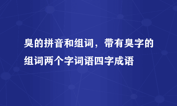 臭的拼音和组词，带有臭字的组词两个字词语四字成语