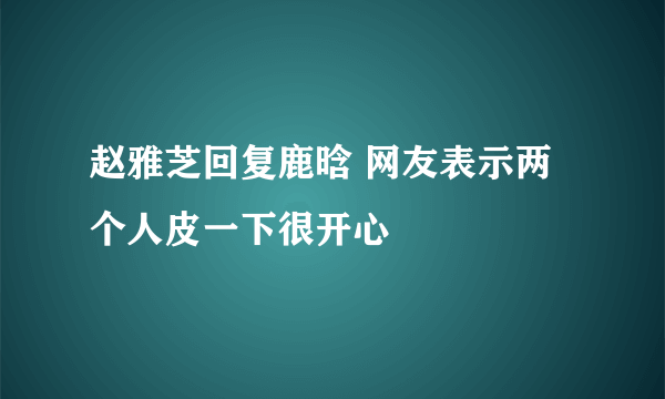 赵雅芝回复鹿晗 网友表示两个人皮一下很开心