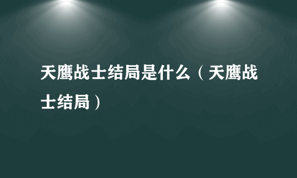 天鹰战士结局是什么（天鹰战士结局）