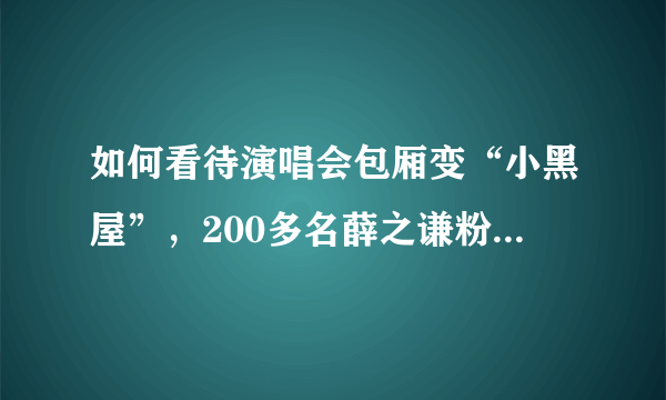 如何看待演唱会包厢变“小黑屋”，200多名薛之谦粉丝被骗惨？