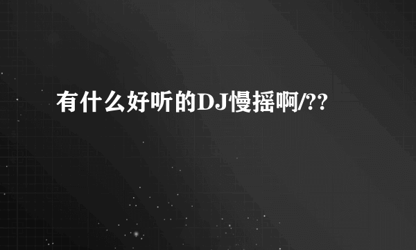 有什么好听的DJ慢摇啊/??