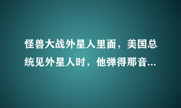 怪兽大战外星人里面，美国总统见外星人时，他弹得那音乐，是什么电子音乐