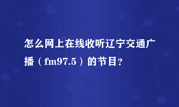 怎么网上在线收听辽宁交通广播（fm97.5）的节目？