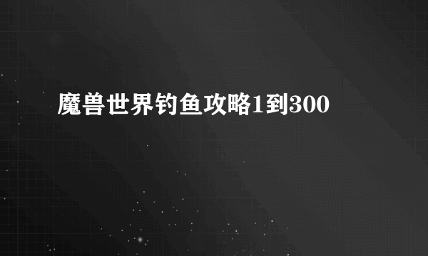 魔兽世界钓鱼攻略1到300