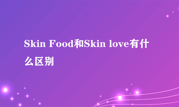 Skin Food和Skin love有什么区别